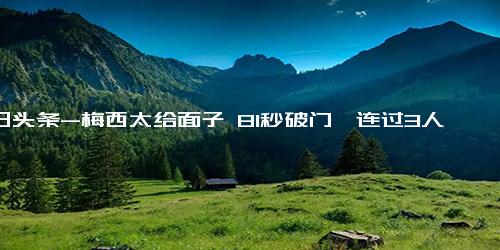 今日头条-梅西太给面子 81秒破门、连过3人、打满全场，球迷冲进场抱住球王